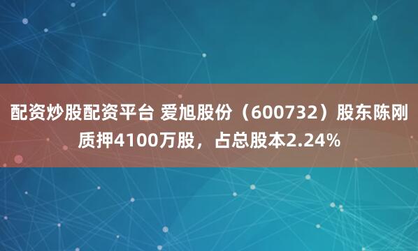 配资炒股配资平台 爱旭股份（600732）股东陈刚质押4100万股，占总股本2.24%