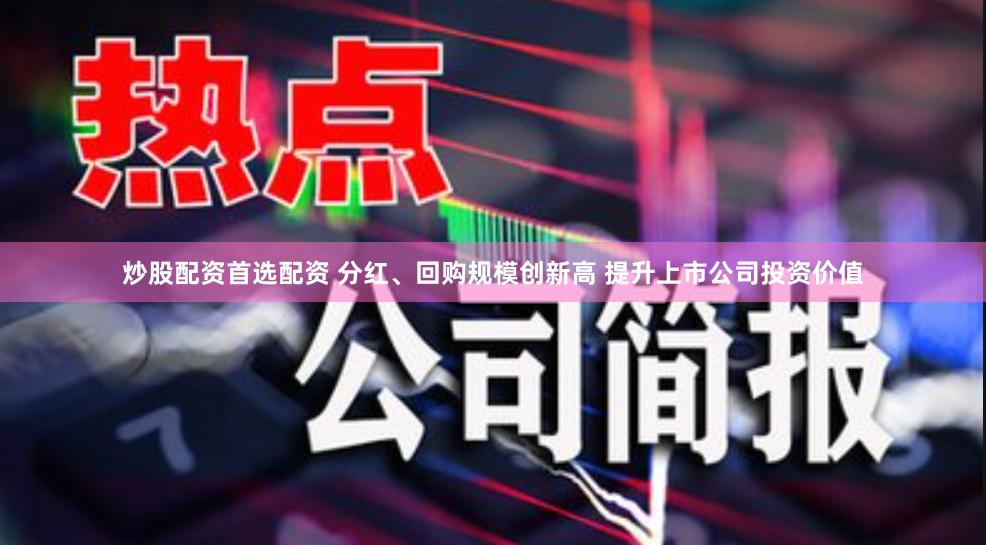 炒股配资首选配资 分红、回购规模创新高 提升上市公司投资价值