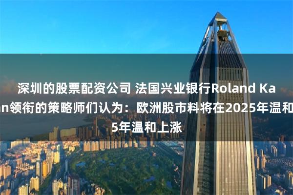 深圳的股票配资公司 法国兴业银行Roland Kaloyan领衔的策略师们认为：欧洲股市料将在2025年温和上涨