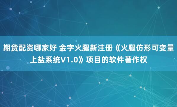 期货配资哪家好 金字火腿新注册《火腿仿形可变量上盐系统V1.0》项目的软件著作权