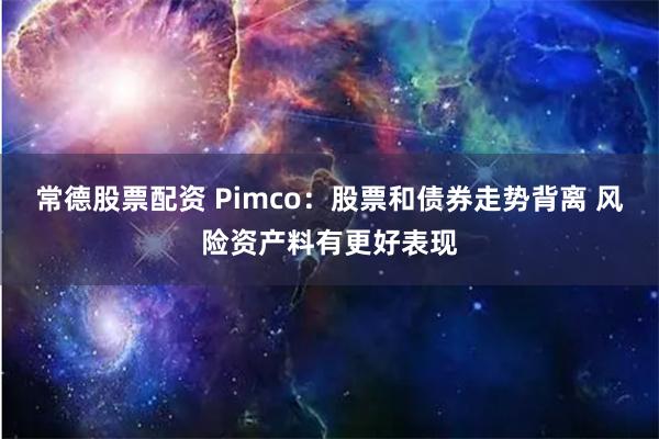 常德股票配资 Pimco：股票和债券走势背离 风险资产料有更好表现