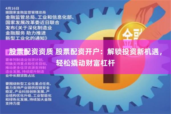 股票配资资质 股票配资开户：解锁投资新机遇，轻松撬动财富杠杆