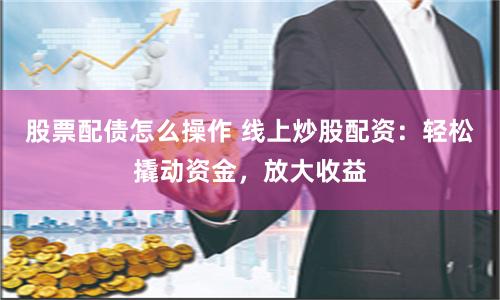 股票配债怎么操作 线上炒股配资：轻松撬动资金，放大收益