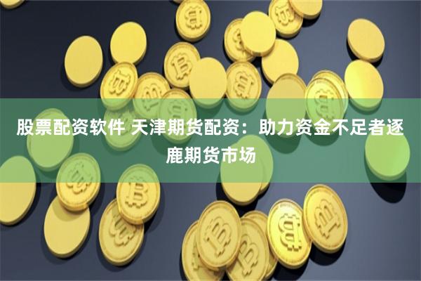 股票配资软件 天津期货配资：助力资金不足者逐鹿期货市场