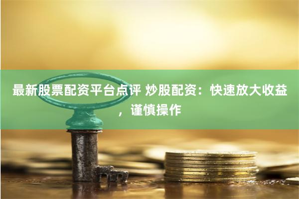 最新股票配资平台点评 炒股配资：快速放大收益，谨慎操作