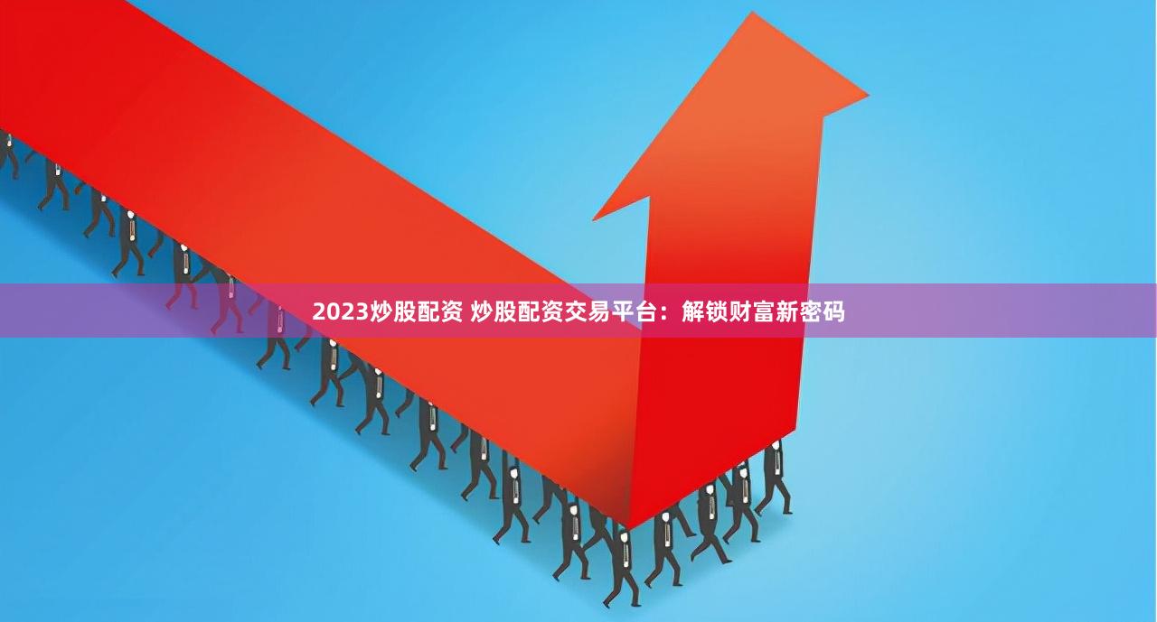 2023炒股配资 炒股配资交易平台：解锁财富新密码