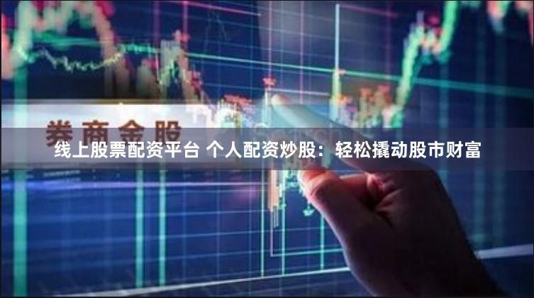 线上股票配资平台 个人配资炒股：轻松撬动股市财富