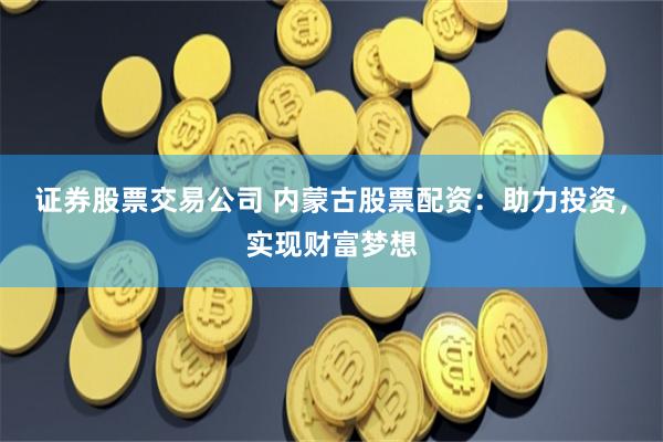 证券股票交易公司 内蒙古股票配资：助力投资，实现财富梦想