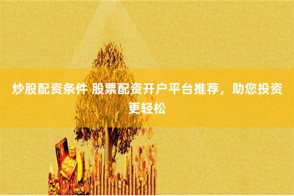 炒股配资条件 股票配资开户平台推荐，助您投资更轻松