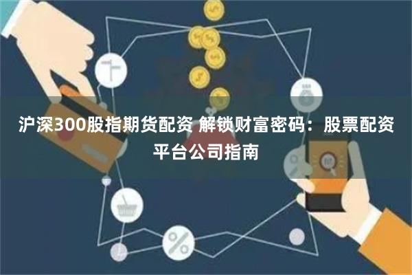 沪深300股指期货配资 解锁财富密码：股票配资平台公司指南