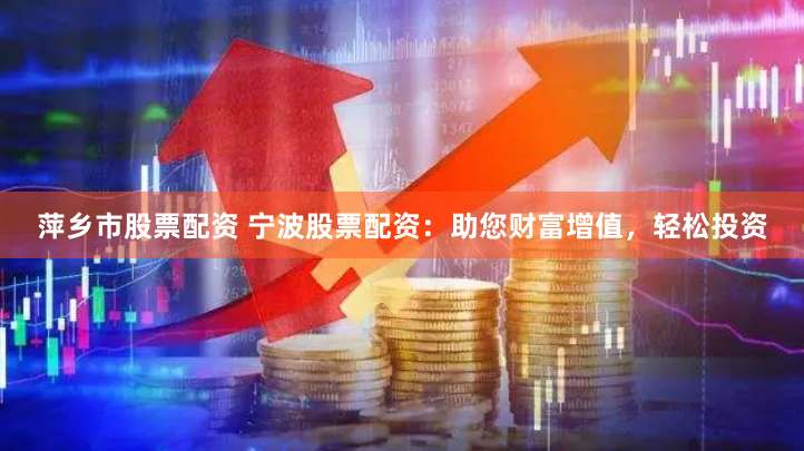 萍乡市股票配资 宁波股票配资：助您财富增值，轻松投资