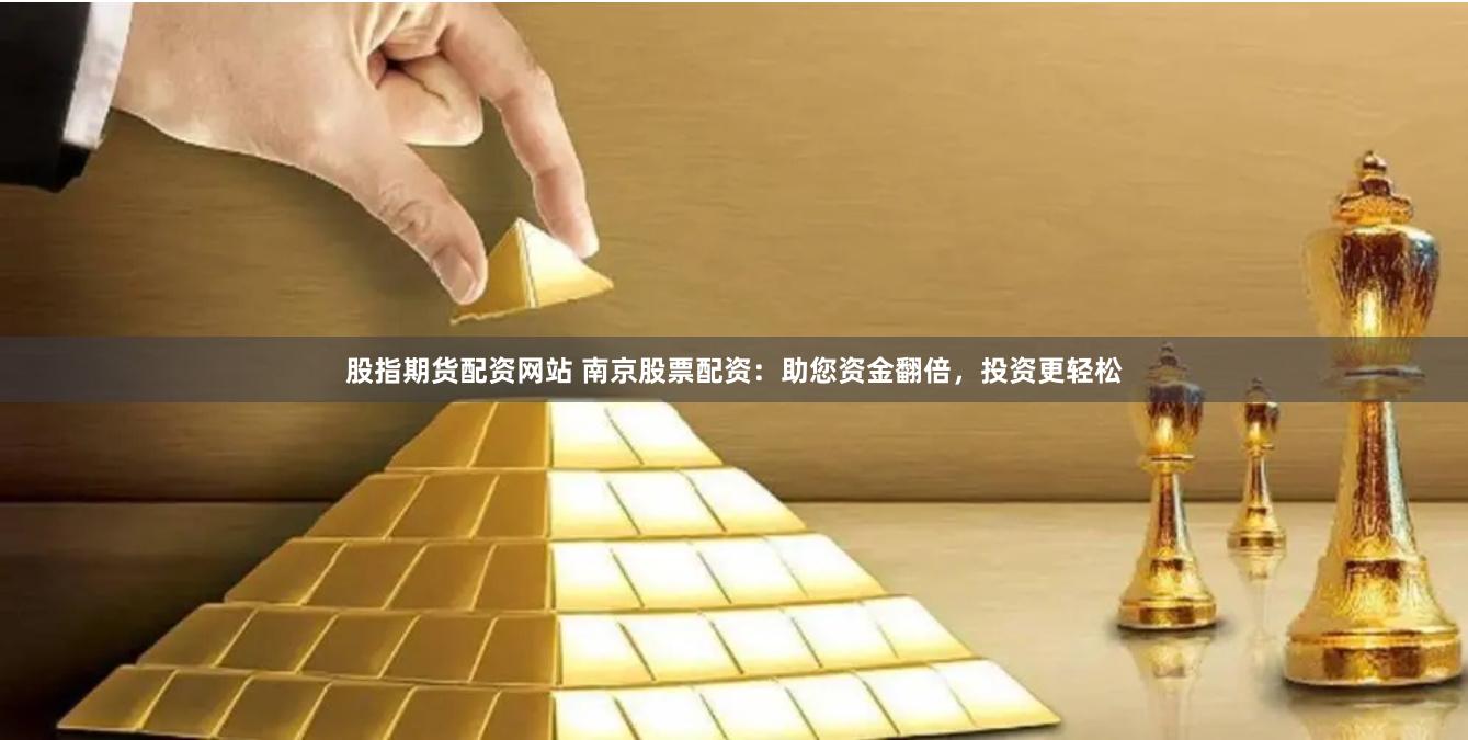 股指期货配资网站 南京股票配资：助您资金翻倍，投资更轻松