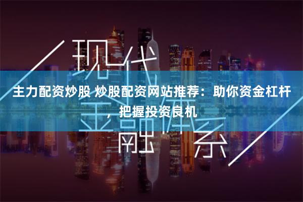 主力配资炒股 炒股配资网站推荐：助你资金杠杆，把握投资良机