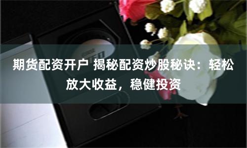 期货配资开户 揭秘配资炒股秘诀：轻松放大收益，稳健投资
