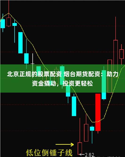 北京正规的股票配资 烟台期货配资：助力资金撬动，投资更轻松