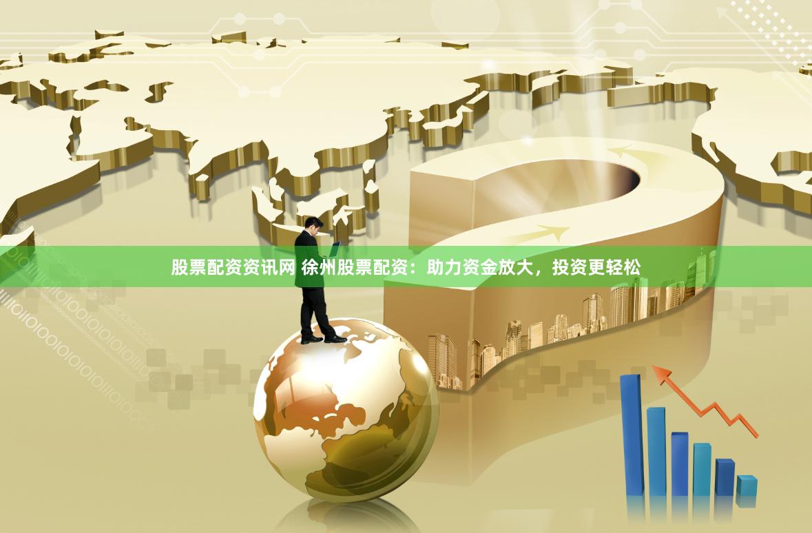 股票配资资讯网 徐州股票配资：助力资金放大，投资更轻松