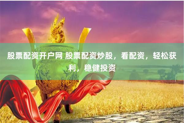 股票配资开户网 股票配资炒股，看配资，轻松获利，稳健投资