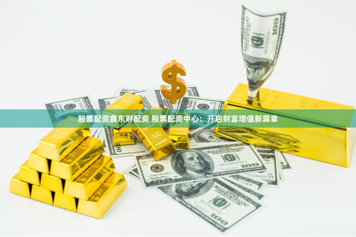股票配资鑫东财配资 股票配资中心：开启财富增值新篇章