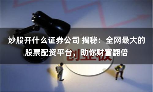 炒股开什么证券公司 揭秘：全网最大的股票配资平台，助你财富翻倍