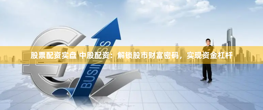 股票配资实盘 中股配资：解锁股市财富密码，实现资金杠杆