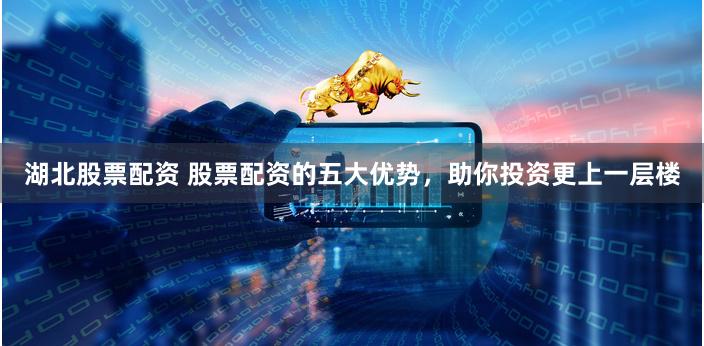 湖北股票配资 股票配资的五大优势，助你投资更上一层楼
