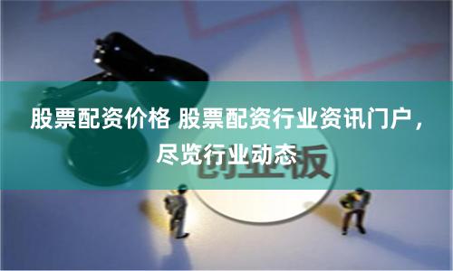 股票配资价格 股票配资行业资讯门户，尽览行业动态
