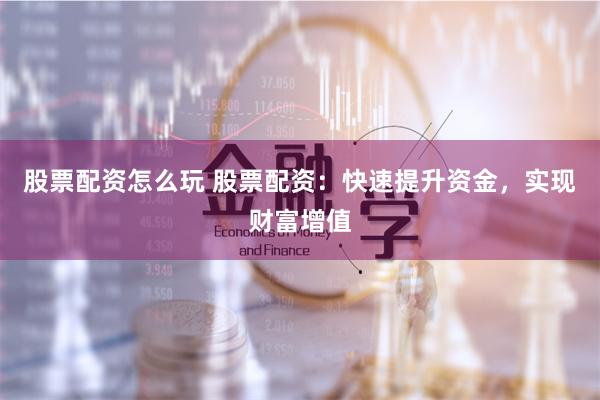 股票配资怎么玩 股票配资：快速提升资金，实现财富增值