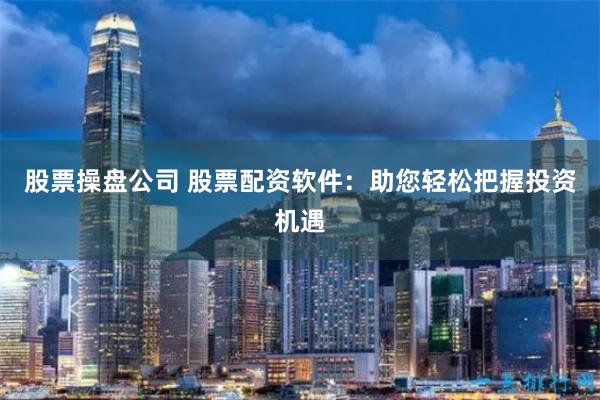 股票操盘公司 股票配资软件：助您轻松把握投资机遇