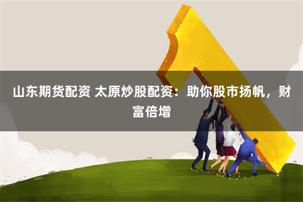 山东期货配资 太原炒股配资：助你股市扬帆，财富倍增