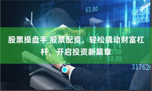 股票操盘手 股票配资，轻松撬动财富杠杆，开启投资新篇章