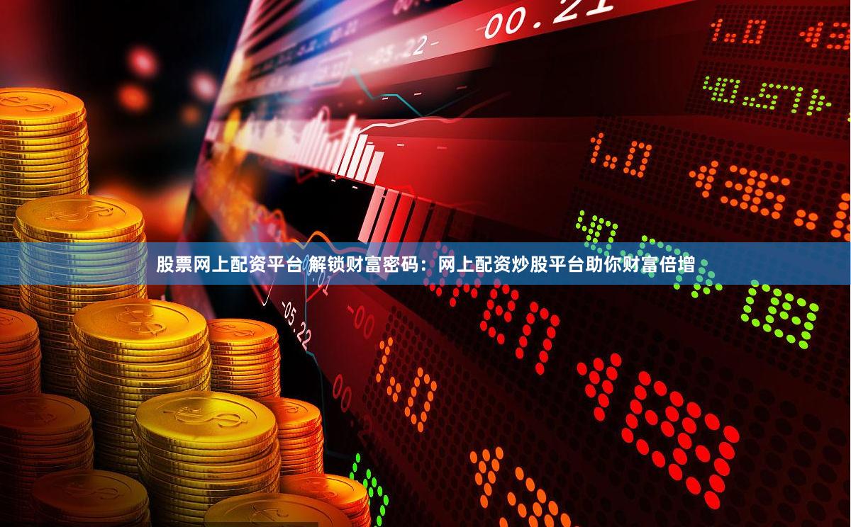 股票网上配资平台 解锁财富密码：网上配资炒股平台助你财富倍增