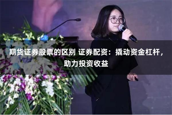 期货证券股票的区别 证券配资：撬动资金杠杆，助力投资收益