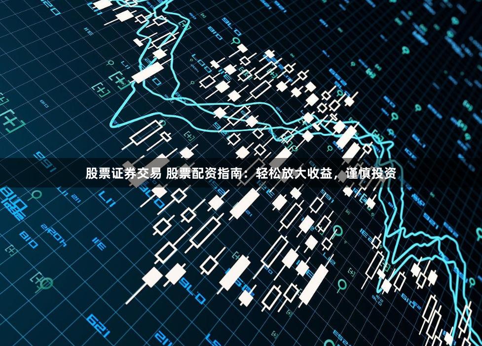 股票证券交易 股票配资指南：轻松放大收益，谨慎投资