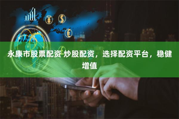 永康市股票配资 炒股配资，选择配资平台，稳健增值