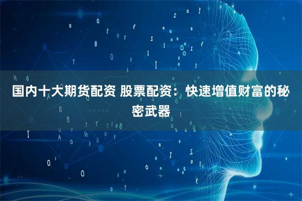 国内十大期货配资 股票配资：快速增值财富的秘密武器