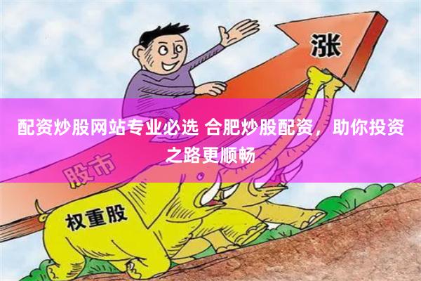 配资炒股网站专业必选 合肥炒股配资，助你投资之路更顺畅