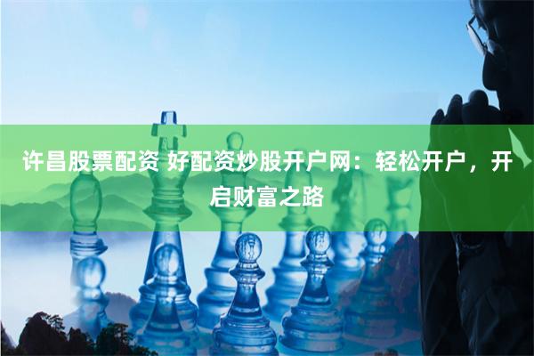 许昌股票配资 好配资炒股开户网：轻松开户，开启财富之路