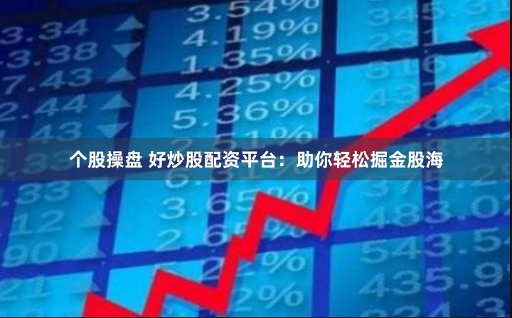 个股操盘 好炒股配资平台：助你轻松掘金股海