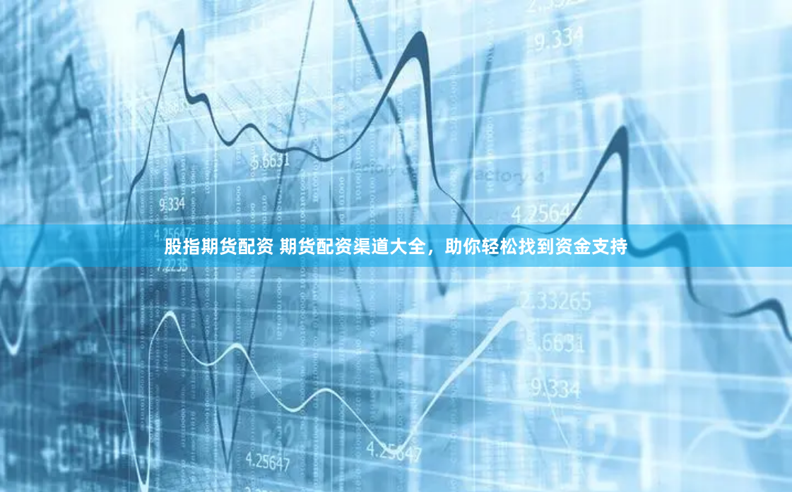 股指期货配资 期货配资渠道大全，助你轻松找到资金支持