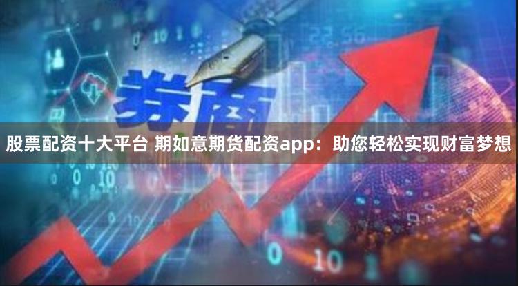 股票配资十大平台 期如意期货配资app：助您轻松实现财富梦想
