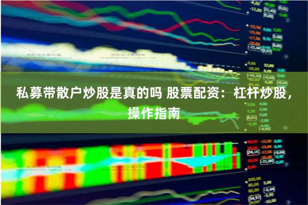 私募带散户炒股是真的吗 股票配资：杠杆炒股，操作指南