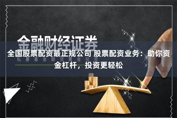 全国股票配资最正规公司 股票配资业务：助你资金杠杆，投资更轻松
