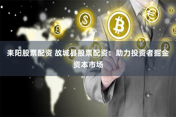 耒阳股票配资 故城县股票配资：助力投资者掘金资本市场