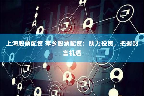 上海股票配资 萍乡股票配资：助力投资，把握财富机遇