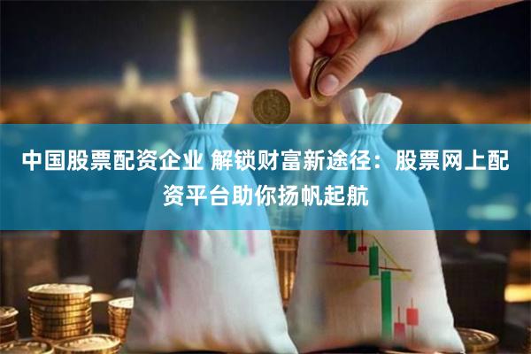 中国股票配资企业 解锁财富新途径：股票网上配资平台助你扬帆起航
