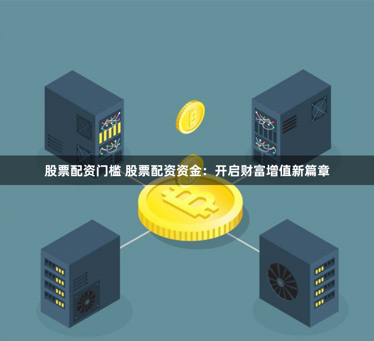 股票配资门槛 股票配资资金：开启财富增值新篇章