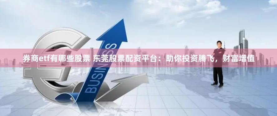 券商etf有哪些股票 东莞股票配资平台：助你投资腾飞，财富增值