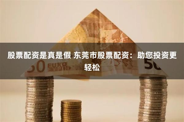 股票配资是真是假 东莞市股票配资：助您投资更轻松