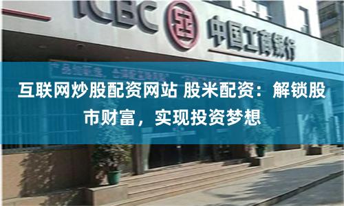 互联网炒股配资网站 股米配资：解锁股市财富，实现投资梦想