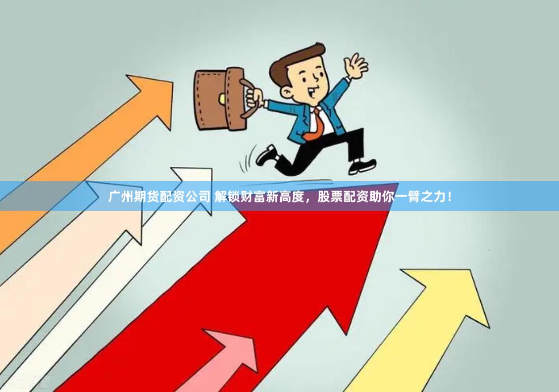 广州期货配资公司 解锁财富新高度，股票配资助你一臂之力！